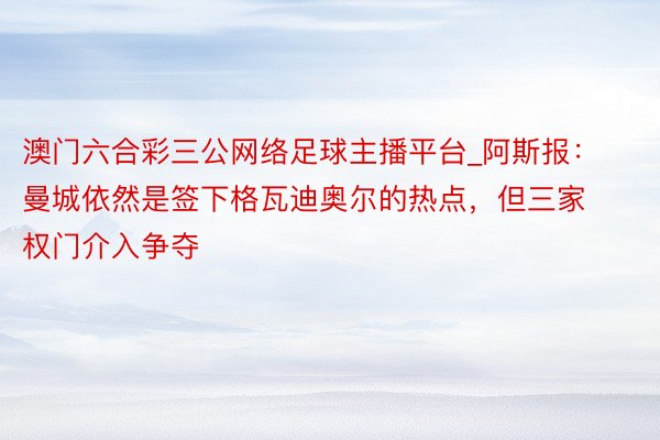 澳门六合彩三公网络足球主播平台_阿斯报：曼城依然是签下格瓦迪奥尔的热点，但三家权门介入争夺