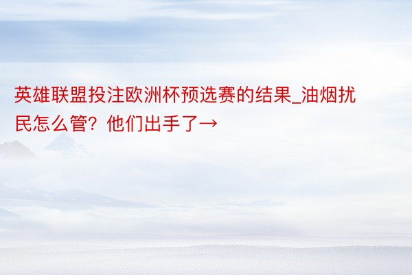 英雄联盟投注欧洲杯预选赛的结果_油烟扰民怎么管？他们出手了→