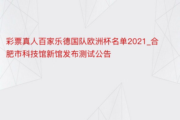 彩票真人百家乐德国队欧洲杯名单2021_合肥市科技馆新馆发布测试公告