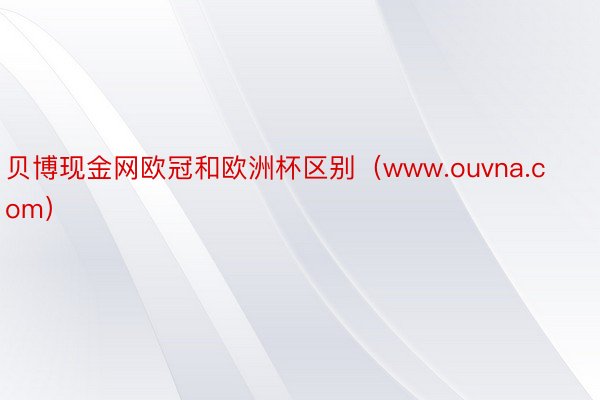 贝博现金网欧冠和欧洲杯区别（www.ouvna.com）