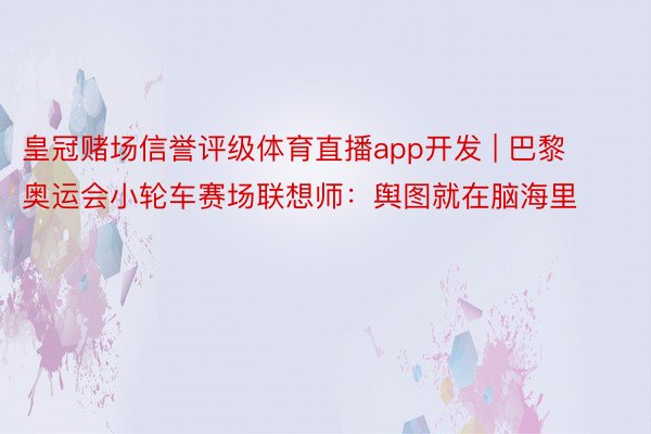 皇冠赌场信誉评级体育直播app开发 | 巴黎奥运会小轮车赛场联想师：舆图就在脑海里