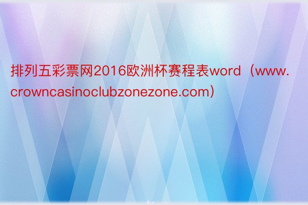 排列五彩票网2016欧洲杯赛程表word（www.crowncasinoclubzonezone.com）