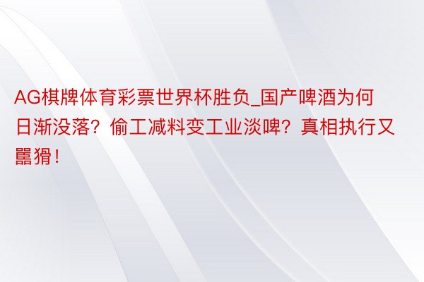 AG棋牌体育彩票世界杯胜负_国产啤酒为何日渐没落？偷工减料变工业淡啤？真相执行又嚚猾！