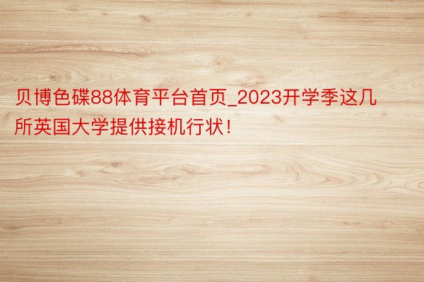 贝博色碟88体育平台首页_2023开学季这几所英国大学提供接机行状！