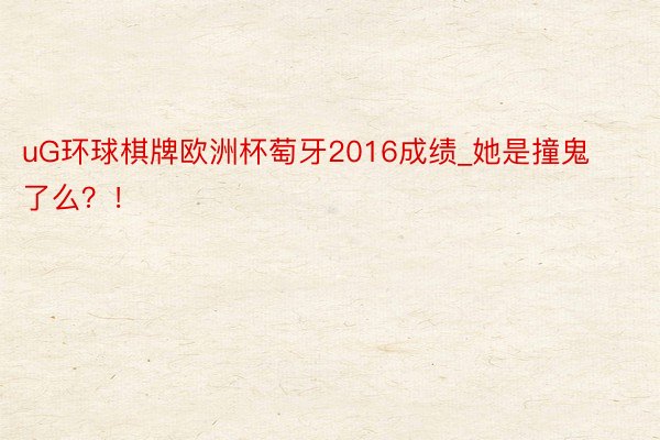 uG环球棋牌欧洲杯萄牙2016成绩_她是撞鬼了么？！