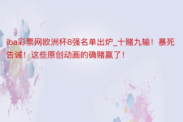 iba彩票网欧洲杯8强名单出炉_十赌九输！暴死告诫！这些原创动画的确赌赢了！