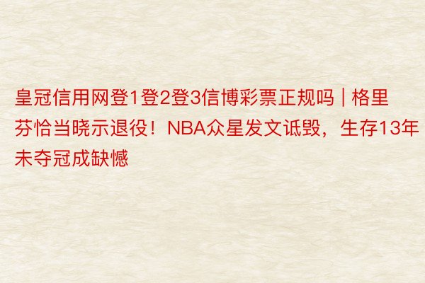 皇冠信用网登1登2登3信博彩票正规吗 | 格里芬恰当晓示退役！NBA众星发文诋毁，生存13年未夺冠成缺憾