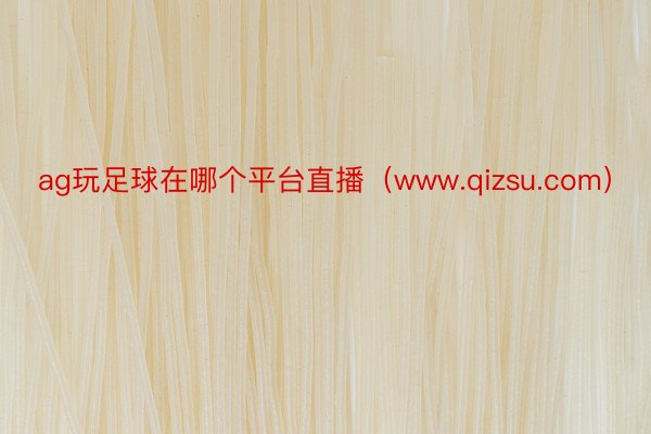 ag玩足球在哪个平台直播（www.qizsu.com）