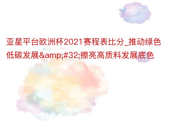 亚星平台欧洲杯2021赛程表比分_推动绿色低碳发展&#32;擦亮高质料发展底色