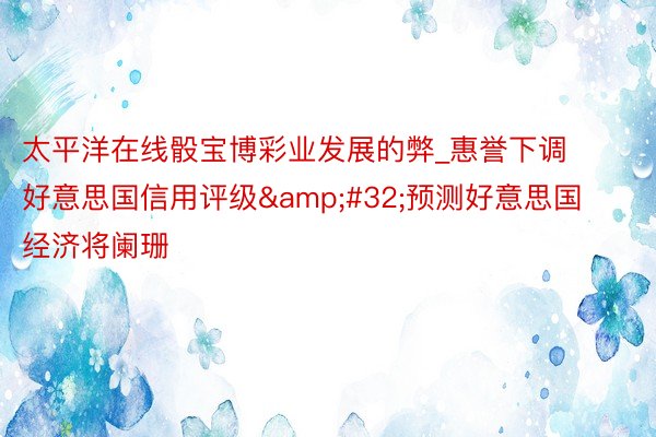 太平洋在线骰宝博彩业发展的弊_惠誉下调好意思国信用评级&#32;预测好意思国经济将阑珊