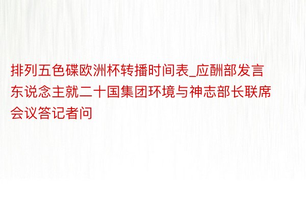 排列五色碟欧洲杯转播时间表_应酬部发言东说念主就二十国集团环境与神志部长联席会议答记者问