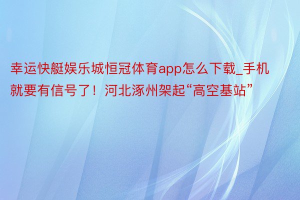 幸运快艇娱乐城恒冠体育app怎么下载_手机就要有信号了！河北涿州架起“高空基站”