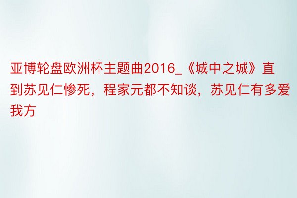 亚博轮盘欧洲杯主题曲2016_《城中之城》直到苏见仁惨死，程家元都不知谈，苏见仁有多爱我方