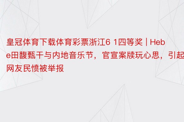 皇冠体育下载体育彩票浙江6 1四等奖 | Hebe田馥甄干与内地音乐节，官宣案牍玩心思，引起网友民愤被举报