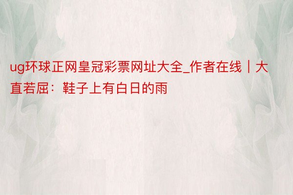 ug环球正网皇冠彩票网址大全_作者在线｜大直若屈：鞋子上有白日的雨