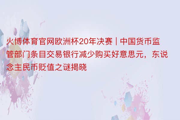 火博体育官网欧洲杯20年决赛 | 中国货币监管部门条目交易银行减少购买好意思元，东说念主民币贬值之谜揭晓