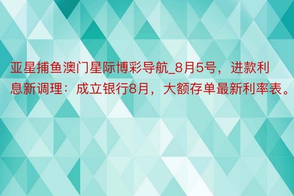 亚星捕鱼澳门星际博彩导航_8月5号，进款利息新调理：成立银行8月，大额存单最新利率表。