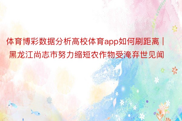 体育博彩数据分析高校体育app如何刷距离 | 黑龙江尚志市努力缩短农作物受淹弃世见闻