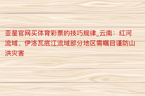 亚星官网买体育彩票的技巧规律_云南：红河流域、伊洛瓦底江流域部分地区需瞩目谨防山洪灾害