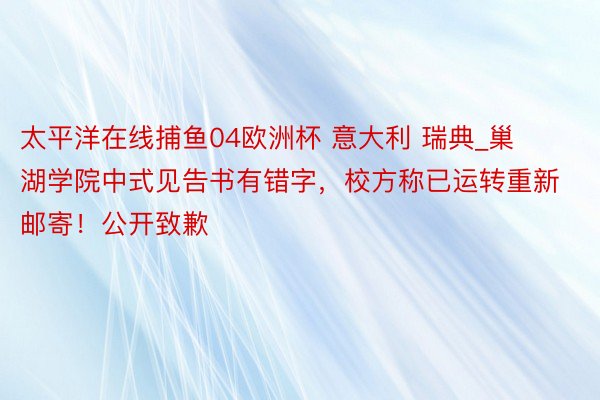 太平洋在线捕鱼04欧洲杯 意大利 瑞典_巢湖学院中式见告书有错字，校方称已运转重新邮寄！公开致歉