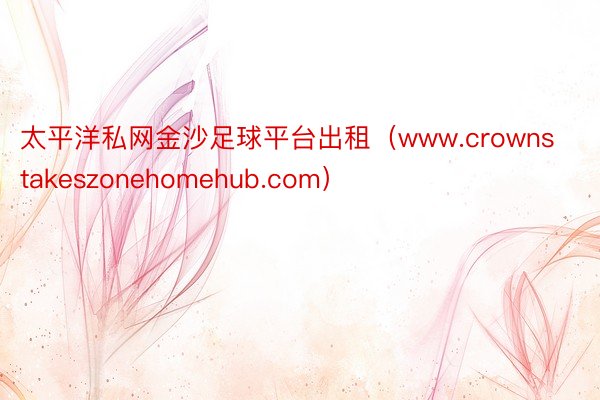 太平洋私网金沙足球平台出租（www.crownstakeszonehomehub.com）