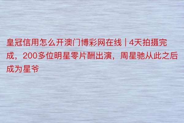 皇冠信用怎么开澳门博彩网在线 | 4天拍摄完成，200多位明星零片酬出演，周星驰从此之后成为星爷