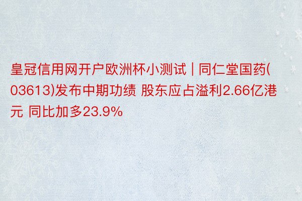 皇冠信用网开户欧洲杯小测试 | 同仁堂国药(03613)发布中期功绩 股东应占溢利2.66亿港元 同比加多23.9%