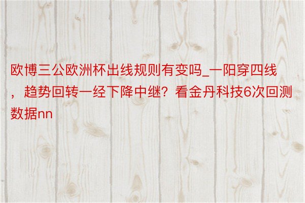 欧博三公欧洲杯出线规则有变吗_一阳穿四线，趋势回转一经下降中继？看金丹科技6次回测数据nn