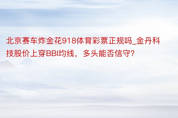 北京赛车炸金花918体育彩票正规吗_金丹科技股价上穿BBI均线，多头能否信守？