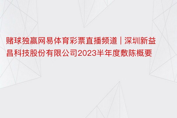 赌球独赢网易体育彩票直播频道 | 深圳新益昌科技股份有限公司2023半年度敷陈概要