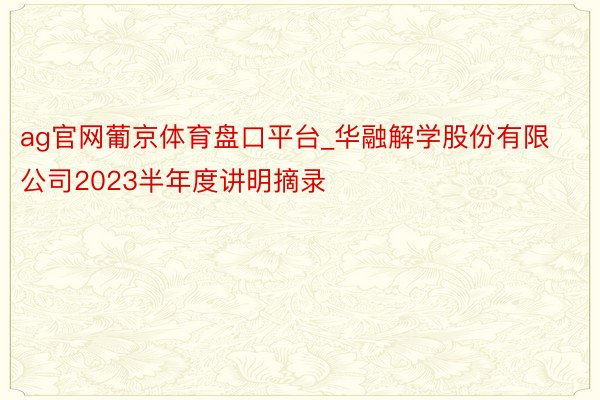 ag官网葡京体育盘口平台_华融解学股份有限公司2023半年度讲明摘录