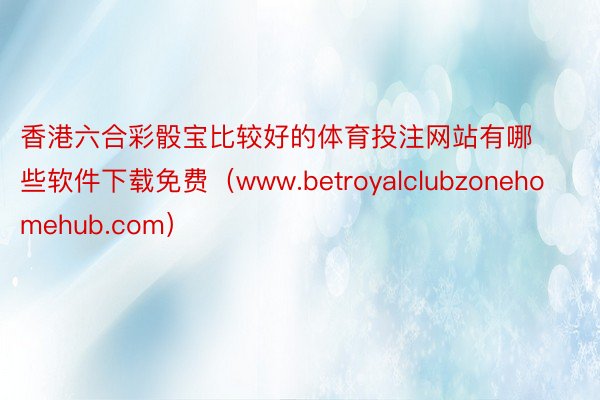 香港六合彩骰宝比较好的体育投注网站有哪些软件下载免费（www.betroyalclubzonehomehub.com）