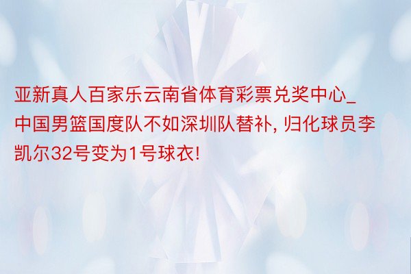 亚新真人百家乐云南省体育彩票兑奖中心_中国男篮国度队不如深圳队替补， 归化球员李凯尔32号变为1号球衣!