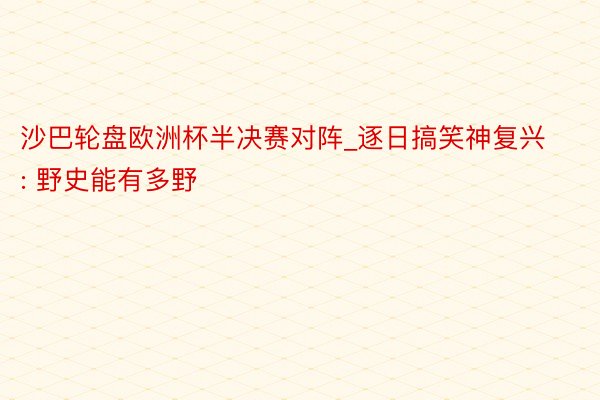 沙巴轮盘欧洲杯半决赛对阵_逐日搞笑神复兴: 野史能有多野