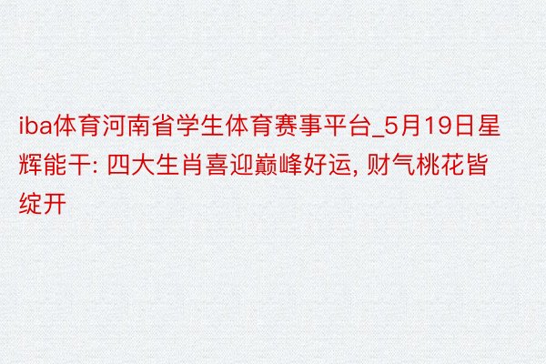 iba体育河南省学生体育赛事平台_5月19日星辉能干: 四大生肖喜迎巅峰好运, 财气桃花皆绽开