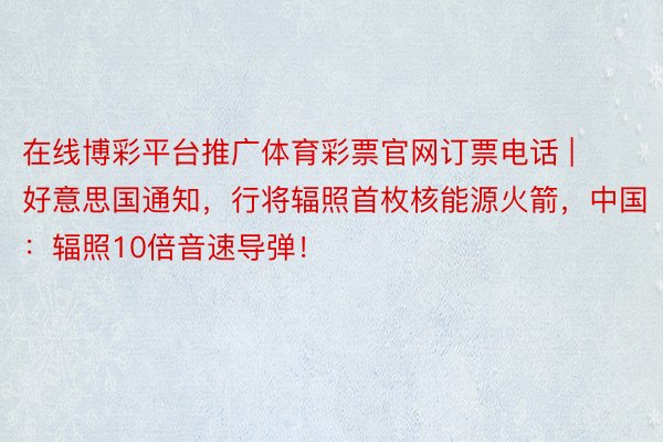 在线博彩平台推广体育彩票官网订票电话 | 好意思国通知，行将辐照首枚核能源火箭，中国：辐照10倍音速导弹！