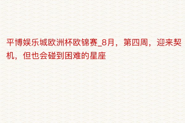 平博娱乐城欧洲杯欧锦赛_8月，第四周，迎来契机，但也会碰到困难的星座