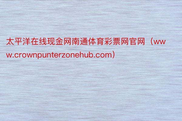 太平洋在线现金网南通体育彩票网官网（www.crownpunterzonehub.com）