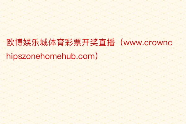 欧博娱乐城体育彩票开奖直播（www.crownchipszonehomehub.com）