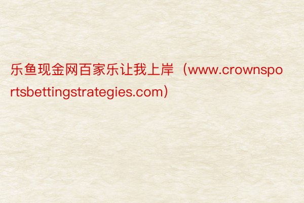 乐鱼现金网百家乐让我上岸（www.crownsportsbettingstrategies.com）