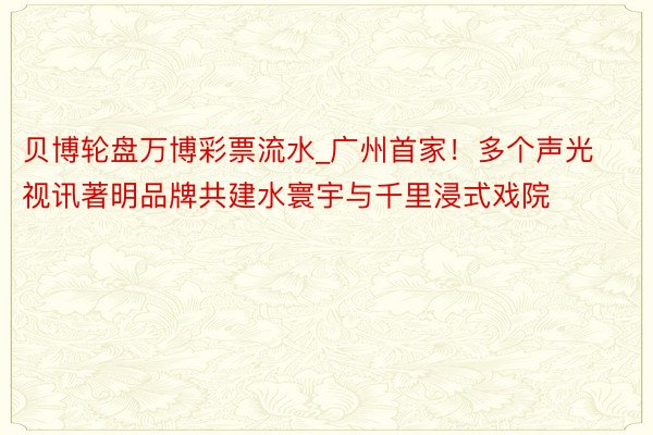 贝博轮盘万博彩票流水_广州首家！多个声光视讯著明品牌共建水寰宇与千里浸式戏院