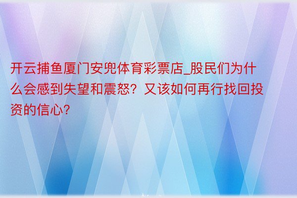 开云捕鱼厦门安兜体育彩票店_股民们为什么会感到失望和震怒？又该如何再行找回投资的信心？