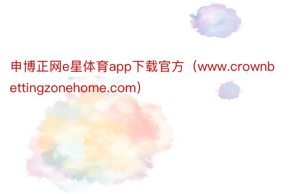 申博正网e星体育app下载官方（www.crownbettingzonehome.com）