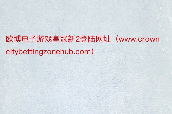 欧博电子游戏皇冠新2登陆网址（www.crowncitybettingzonehub.com）