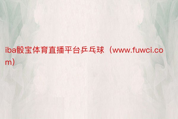 iba骰宝体育直播平台乒乓球（www.fuwci.com）