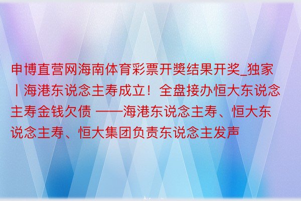 申博直营网海南体育彩票开奬结果开奖_独家丨海港东说念主寿成立！全盘接办恒大东说念主寿金钱欠债 ——海港东说念主寿、恒大东说念主寿、恒大集团负责东说念主发声