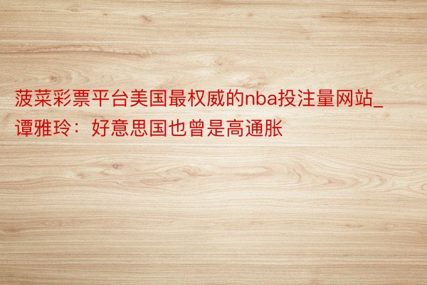 菠菜彩票平台美国最权威的nba投注量网站_谭雅玲：好意思国也曾是高通胀