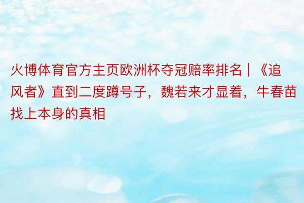 火博体育官方主页欧洲杯夺冠赔率排名 | 《追风者》直到二度蹲号子，魏若来才显着，牛春苗找上本身的真相