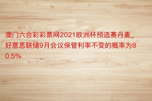 澳门六合彩彩票网2021欧洲杯预选赛丹麦_好意思联储9月会议保管利率不变的概率为80.5%