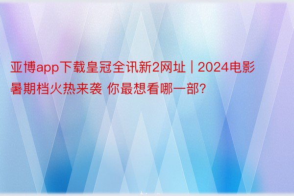 亚博app下载皇冠全讯新2网址 | 2024电影暑期档火热来袭 你最想看哪一部？